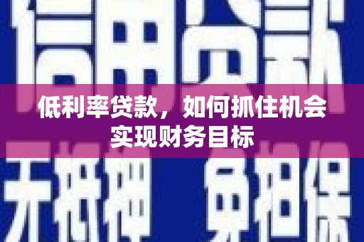 涉县低利率贷款，如何抓住机会实现财务目标
