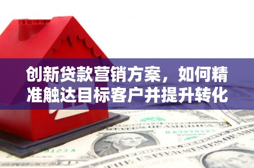 涉县创新贷款营销方案，如何精准触达目标客户并提升转化率