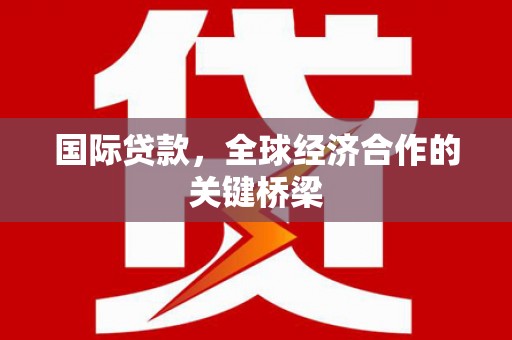 涉县国际贷款，全球经济合作的关键桥梁