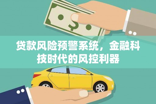 涉县贷款风险预警系统，金融科技时代的风控利器