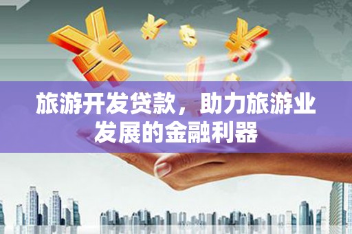涉县旅游开发贷款，助力旅游业发展的金融利器