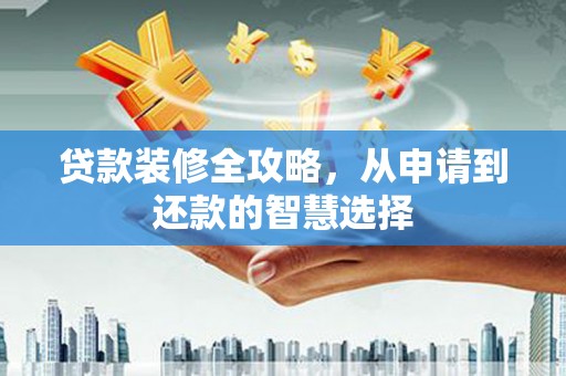 涉县贷款装修全攻略，从申请到还款的智慧选择
