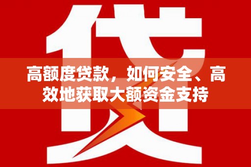 涉县高额度贷款，如何安全、高效地获取大额资金支持