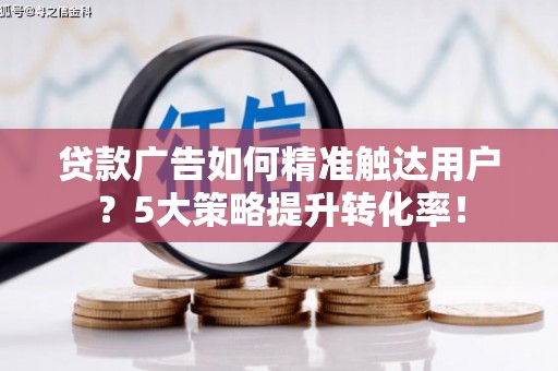 涉县贷款广告如何精准触达用户？5大策略提升转化率！