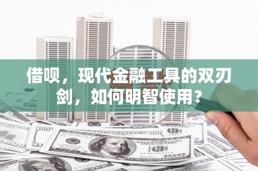 涉县借呗，现代金融工具的双刃剑，如何明智使用？