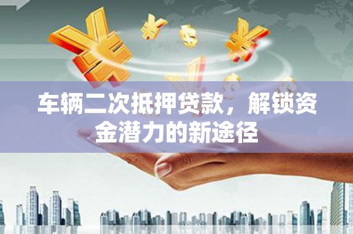 涉县车辆二次抵押贷款，解锁资金潜力的新途径