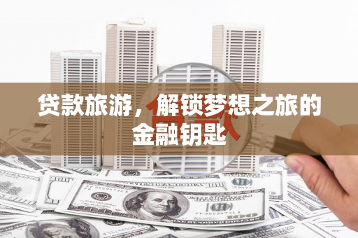 涉县贷款旅游，解锁梦想之旅的金融钥匙