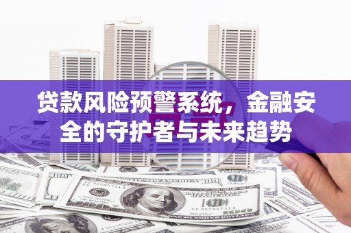 涉县贷款风险预警系统，金融安全的守护者与未来趋势