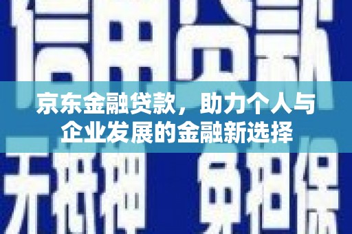 涉县京东金融贷款，助力个人与企业发展的金融新选择