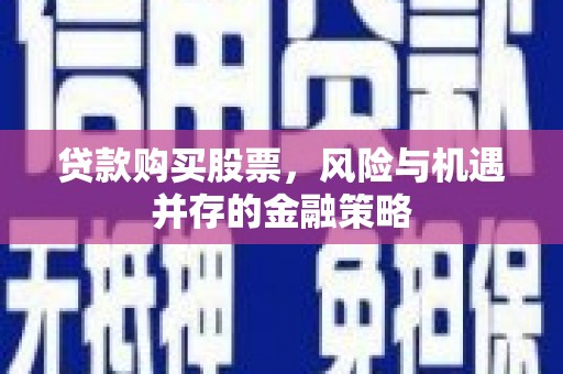 涉县贷款购买股票，风险与机遇并存的金融策略