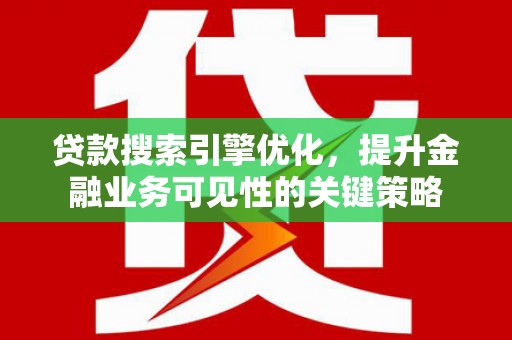 涉县贷款搜索引擎优化，提升金融业务可见性的关键策略