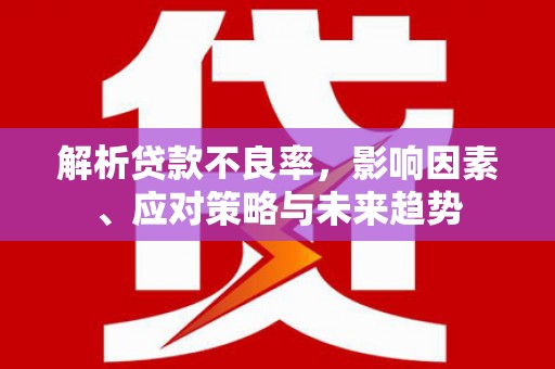 涉县解析贷款不良率，影响因素、应对策略与未来趋势