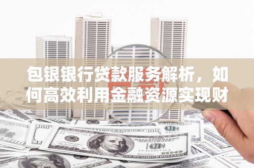 涉县包银银行贷款服务解析，如何高效利用金融资源实现财富增长