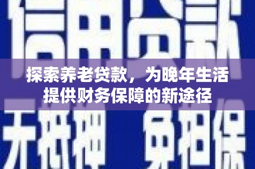 涉县探索养老贷款，为晚年生活提供财务保障的新途径