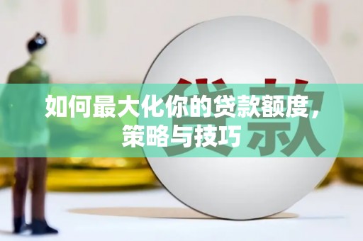 涉县如何最大化你的贷款额度，策略与技巧