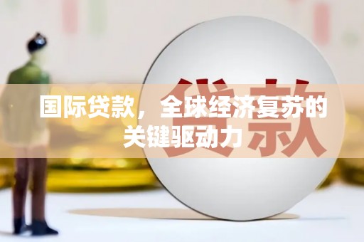涉县国际贷款，全球经济复苏的关键驱动力