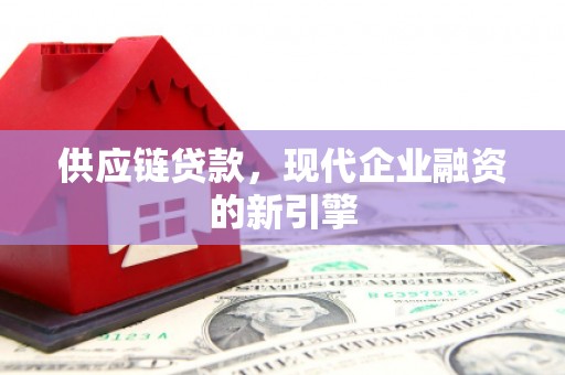 涉县供应链贷款，现代企业融资的新引擎