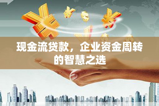 涉县现金流贷款，企业资金周转的智慧之选