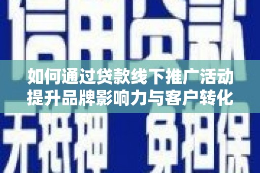 涉县如何通过贷款线下推广活动提升品牌影响力与客户转化率