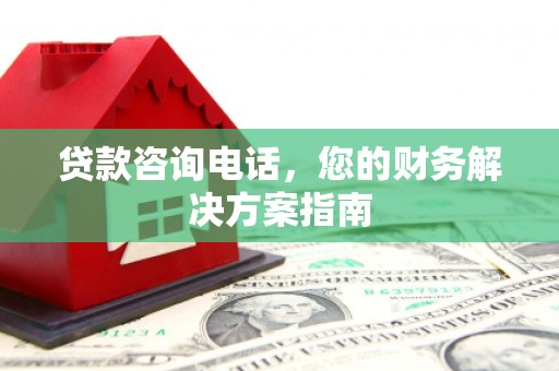 涉县贷款咨询电话，您的财务解决方案指南