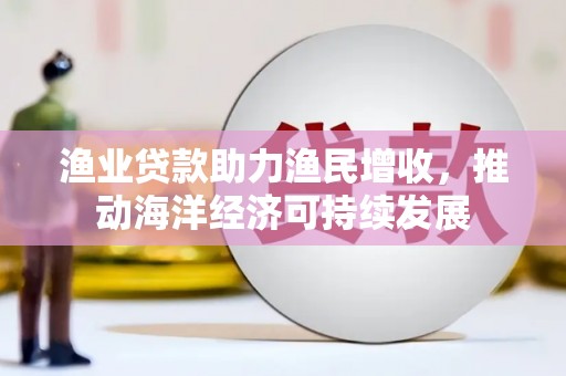 涉县渔业贷款助力渔民增收，推动海洋经济可持续发展