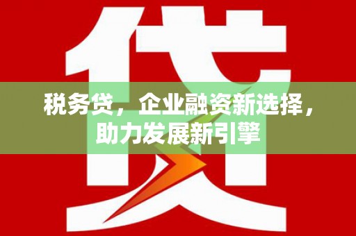 涉县税务贷，企业融资新选择，助力发展新引擎