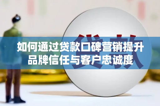 涉县如何通过贷款口碑营销提升品牌信任与客户忠诚度