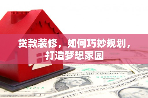 涉县贷款装修，如何巧妙规划，打造梦想家园
