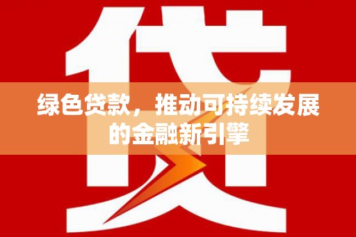 涉县绿色贷款，推动可持续发展的金融新引擎