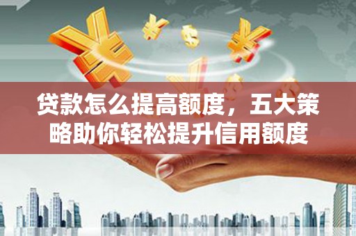 涉县贷款怎么提高额度，五大策略助你轻松提升信用额度