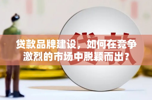 涉县贷款品牌建设，如何在竞争激烈的市场中脱颖而出？