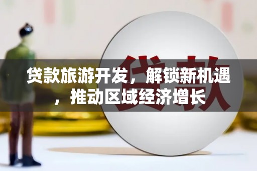 涉县贷款旅游开发，解锁新机遇，推动区域经济增长