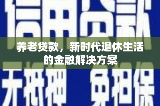 涉县养老贷款，新时代退休生活的金融解决方案