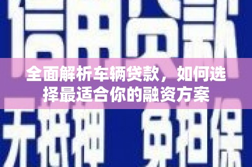 涉县全面解析车辆贷款，如何选择最适合你的融资方案