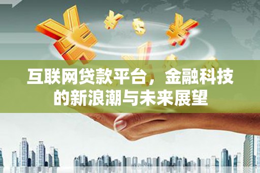 涉县互联网贷款平台，金融科技的新浪潮与未来展望