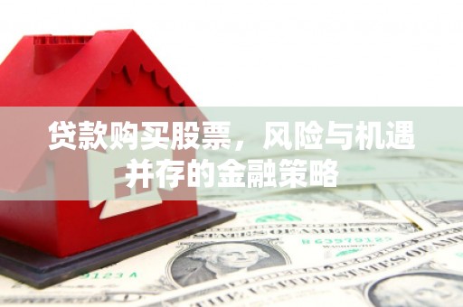 涉县贷款购买股票，风险与机遇并存的金融策略