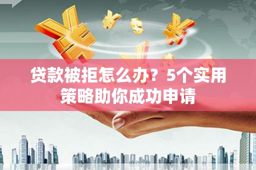 涉县贷款被拒怎么办？5个实用策略助你成功申请