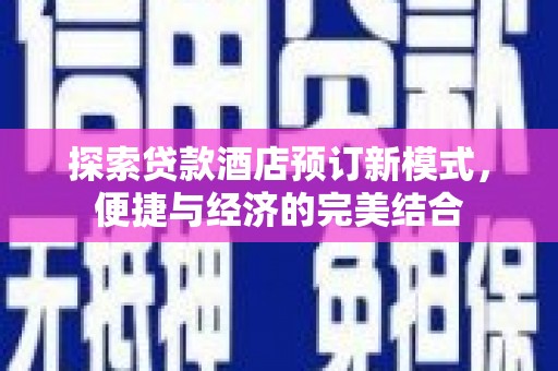 涉县探索贷款酒店预订新模式，便捷与经济的完美结合