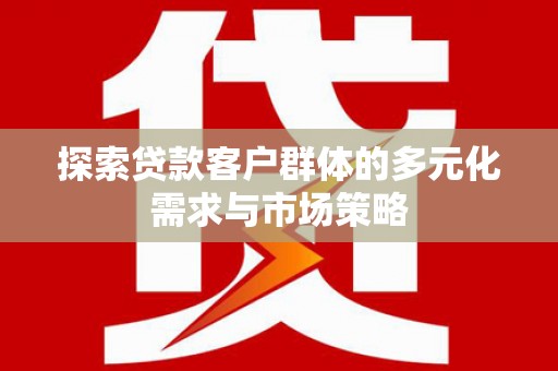涉县探索贷款客户群体的多元化需求与市场策略