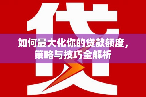 涉县如何最大化你的贷款额度，策略与技巧全解析