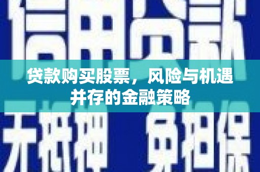 涉县贷款购买股票，风险与机遇并存的金融策略