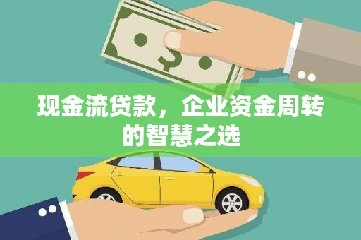 涉县现金流贷款，企业资金周转的智慧之选
