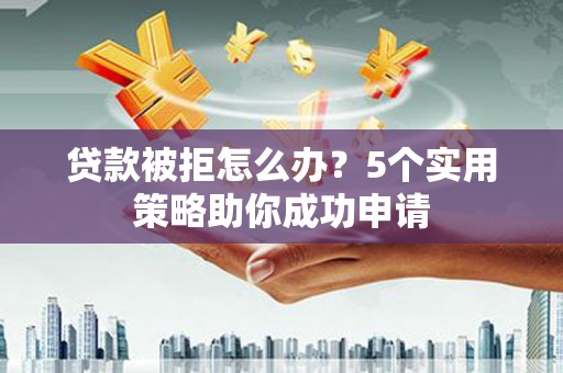 涉县贷款被拒怎么办？5个实用策略助你成功申请
