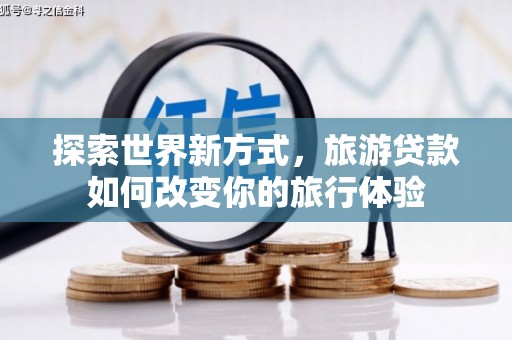 涉县探索世界新方式，旅游贷款如何改变你的旅行体验