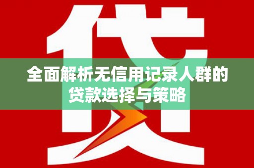涉县全面解析无信用记录人群的贷款选择与策略