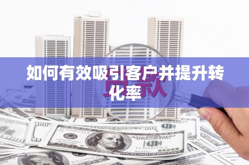 涉县如何有效吸引客户并提升转化率