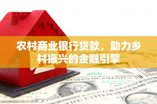 涉县农村商业银行贷款，助力乡村振兴的金融引擎