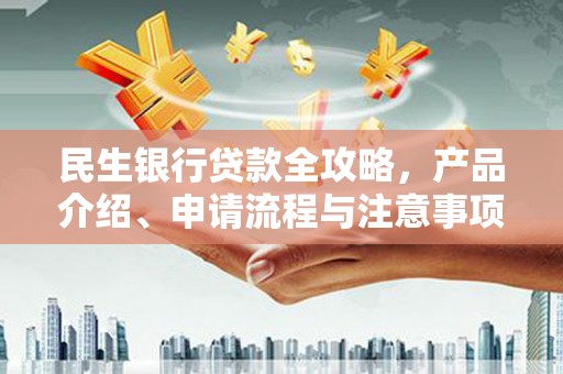 涉县民生银行贷款全攻略，产品介绍、申请流程与注意事项
